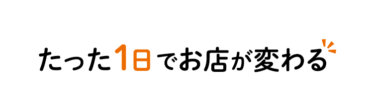 たった1日でお店が変わる