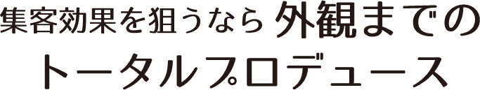 集客効果を狙うなら外観までのトータルプロデュース